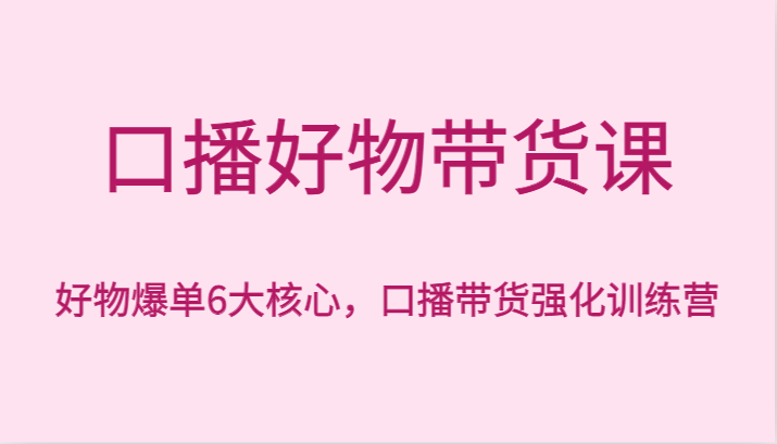 口播好物带货课，好物爆单6大核心，口播带货强化训练营-逍遥资源网