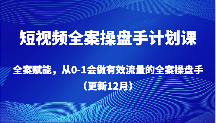 短视频全案操盘手计划课，全案赋能，从0-1会做有效流量的全案操盘手（更新12月）-逍遥资源网