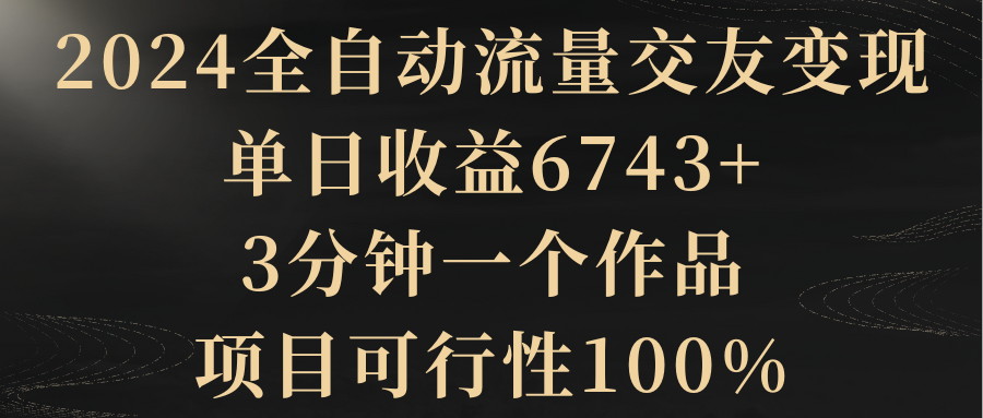 2024全自动流量交友变现，单日收益6743+，3分钟一个作品，项目可行性100%-逍遥资源网