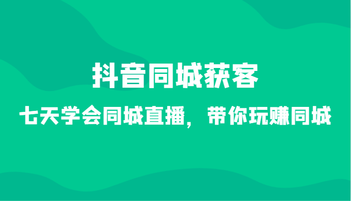 抖音同城获客-七天学会同城直播，带你玩赚同城（34节课）-逍遥资源网