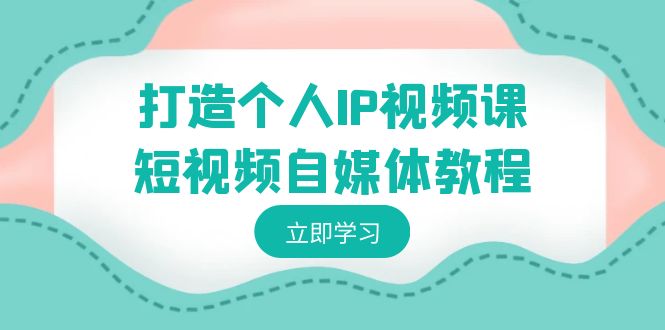 打造个人IP视频课-短视频自媒体教程，个人IP如何定位，如何变现-逍遥资源网