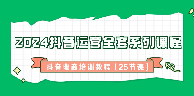 2024抖音运营全套系列课程，抖音电商培训教程（25节课）-逍遥资源网