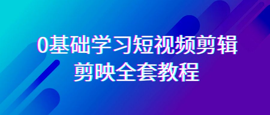 0基础系统学习短视频剪辑，剪映全套33节教程，全面覆盖剪辑功能-逍遥资源网