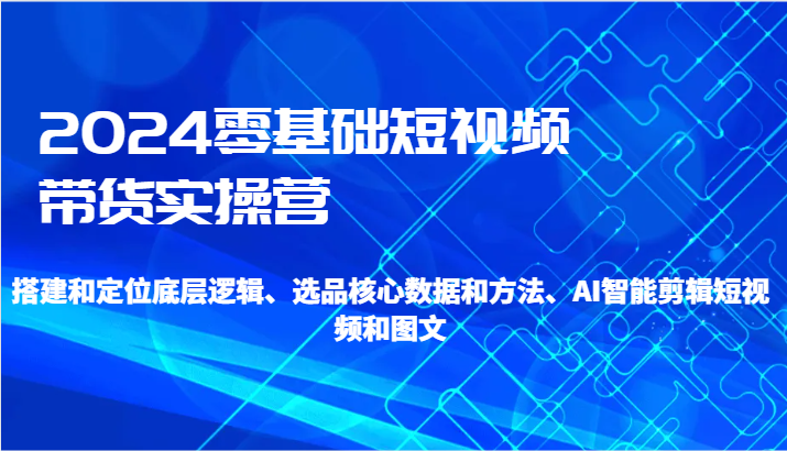 2024零基础短视频带货实操营-搭建和定位底层逻辑、选品核心数据和方法、AI智能剪辑-逍遥资源网