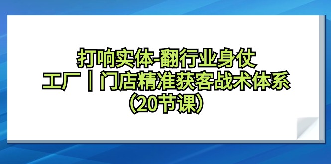 打响实体-翻行业身仗，​工厂｜门店精准获客战术体系（20节课）-逍遥资源网