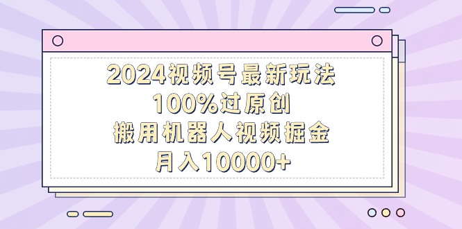 2024视频号最新玩法，100%过原创，搬用机器人视频掘金，月入10000+-逍遥资源网