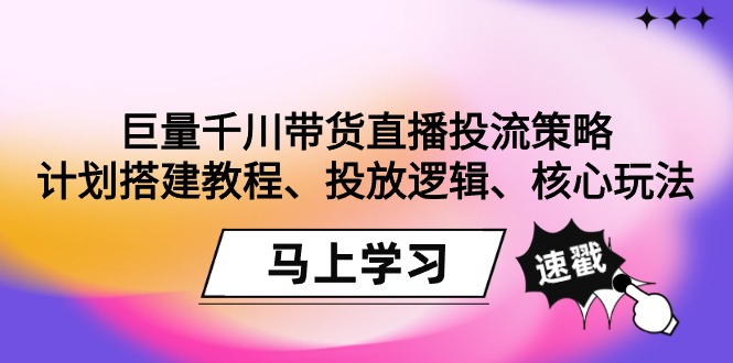 巨量千川带货直播投流策略：计划搭建教程、投放逻辑、核心玩法！-逍遥资源网