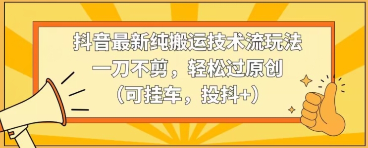 抖音最新纯搬运技术流玩法，一刀不剪，轻松过原创（可挂车，投抖+）-逍遥资源网