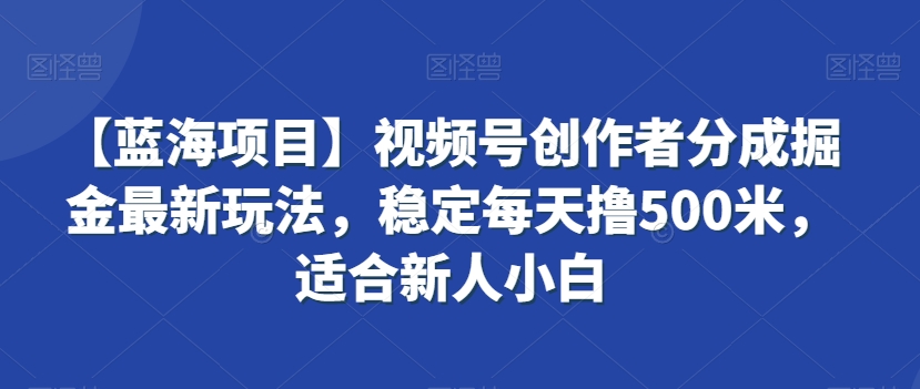 【蓝海项目】视频号创作者分成掘金最新玩法，稳定每天撸500米，适合新人小白-逍遥资源网