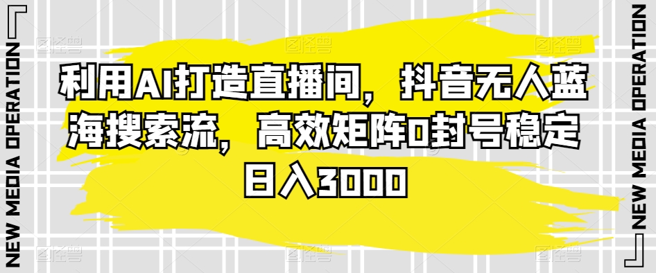 利用AI打造直播间，抖音无人蓝海搜索流，高效矩阵0封号稳定日入3000-逍遥资源网