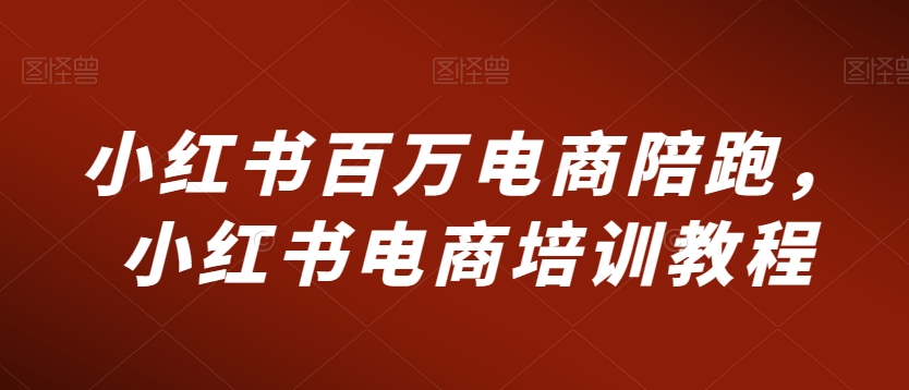 小红书百万电商陪跑，小红书电商培训教程-逍遥资源网