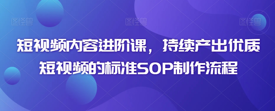 短视频内容进阶课，持续产出优质短视频的标准SOP制作流程-逍遥资源网