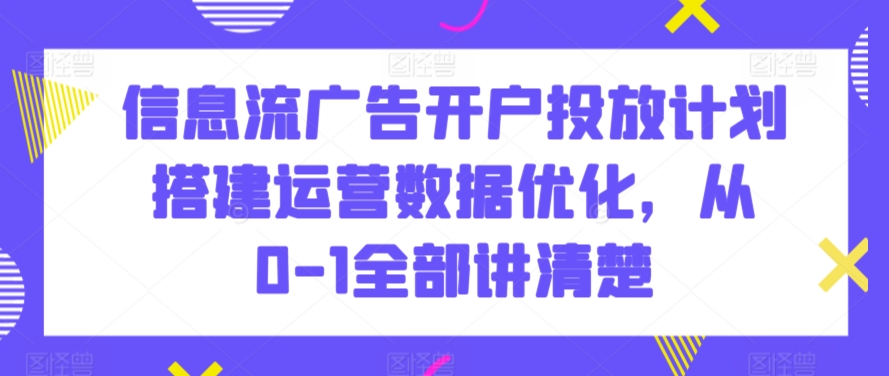 信息流广告开户投放计划搭建运营数据优化，从0-1全部讲清楚-逍遥资源网