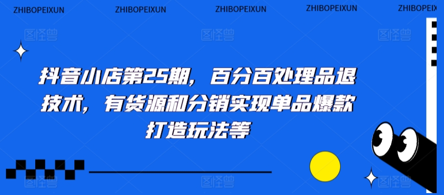 抖音小店第25期，百分百处理品退技术，有货源和分销实现单品爆款打造玩法等-逍遥资源网