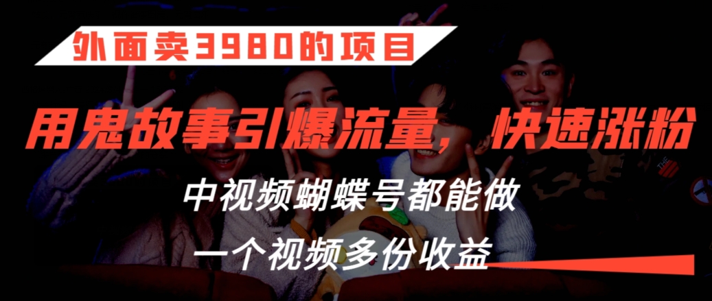 外面卖3980的项目，鬼故事引爆流量打法，中视频、蝴蝶号都能做，一个视频多份收益-逍遥资源网