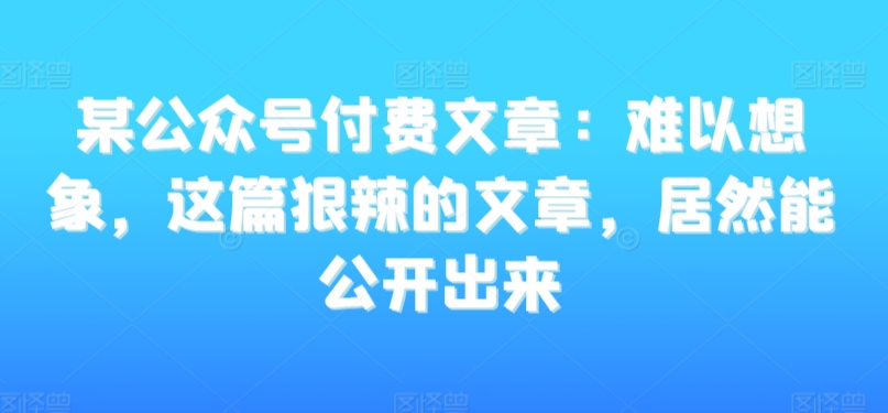 某公众号付费文章：难以想象，这篇狠辣的文章，居然能公开出来-逍遥资源网