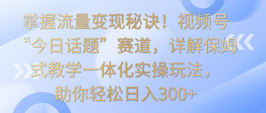 掌握流量变现秘诀！视频号“今日话题”赛道，详解保姆式教学一体化实操玩法，日入300+-逍遥资源网