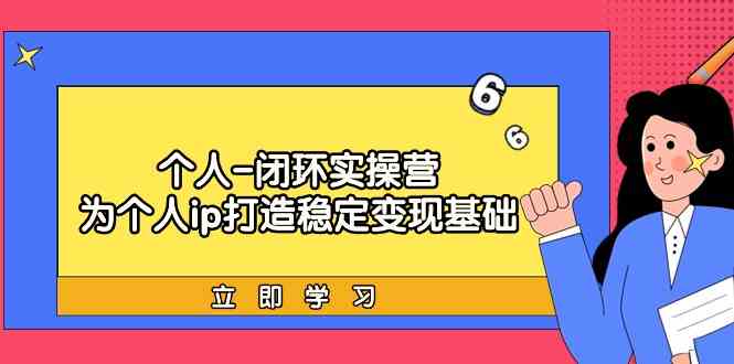 个人闭环实操营：个人ip打造稳定变现基础，带你落地个人的商业变现课-逍遥资源网