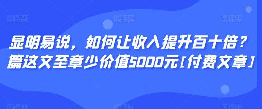 显明易说，如何让收入提升百十倍？‮篇这‬文‮至章‬少价值5000元[付费文章]-逍遥资源网