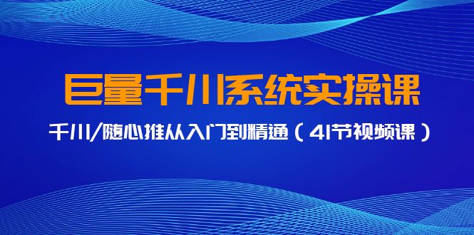 巨量千川系统实操课，千川/随心推从入门到精通（41节视频课）-逍遥资源网