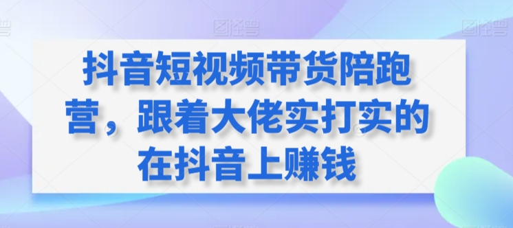 抖音短视频带货陪跑营，跟着大佬实打实的在抖音上赚钱-逍遥资源网