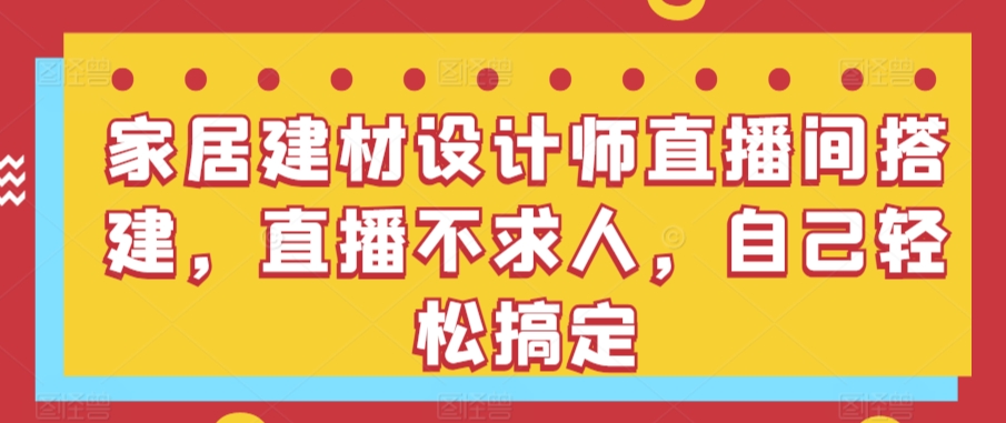 家居建材设计师直播间搭建，直播不求人，自己轻松搞定-逍遥资源网