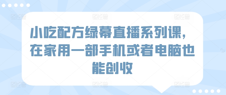 小吃配方绿幕直播系列课，在家用一部手机或者电脑也能创收-逍遥资源网