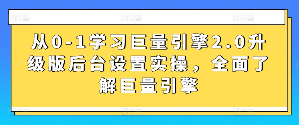 从0-1学习巨量引擎2.0升级版后台设置实操，全面了解巨量引擎-逍遥资源网