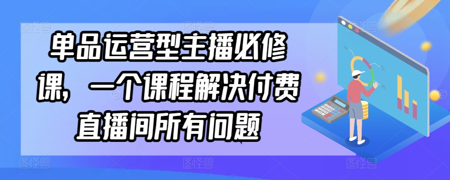 单品运营型主播必修课，一个课程解决付费直播间所有问题-逍遥资源网