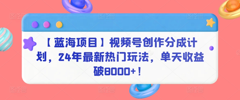 【蓝海项目】视频号创作分成计划，24年最新热门玩法，单天收益破8000+！-逍遥资源网