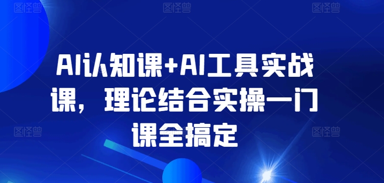 AI认知课+AI工具实战课，理论结合实操一门课全搞定-逍遥资源网