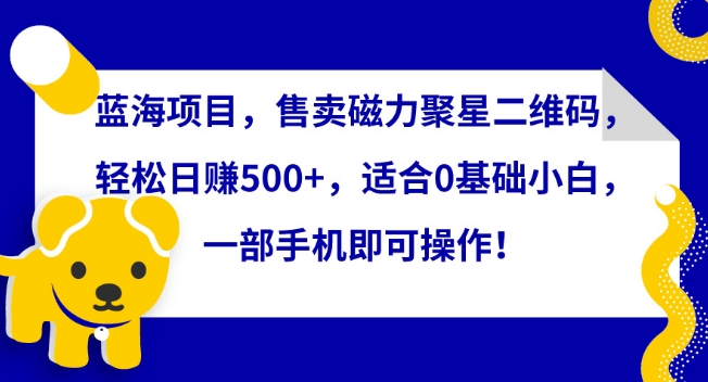 蓝海项目，售卖磁力聚星二维码，轻松日赚500+，适合0基础小白，一部手机即可操作-逍遥资源网