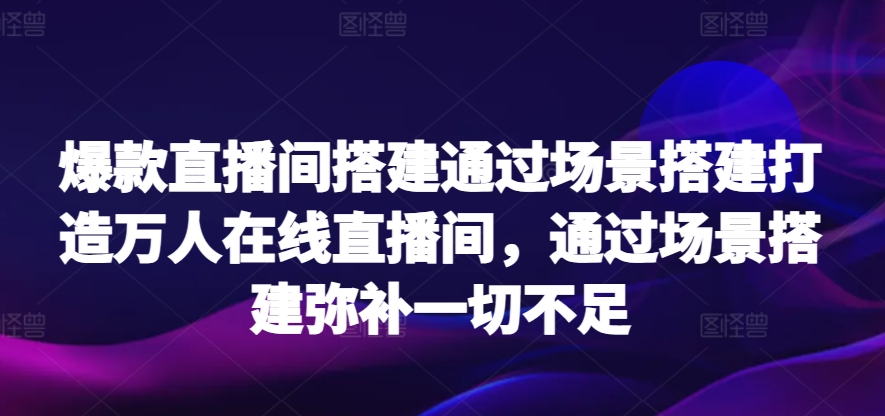 爆款直播间搭建通过场景搭建打造万人在线直播间，通过场景搭建弥补一切不足-逍遥资源网