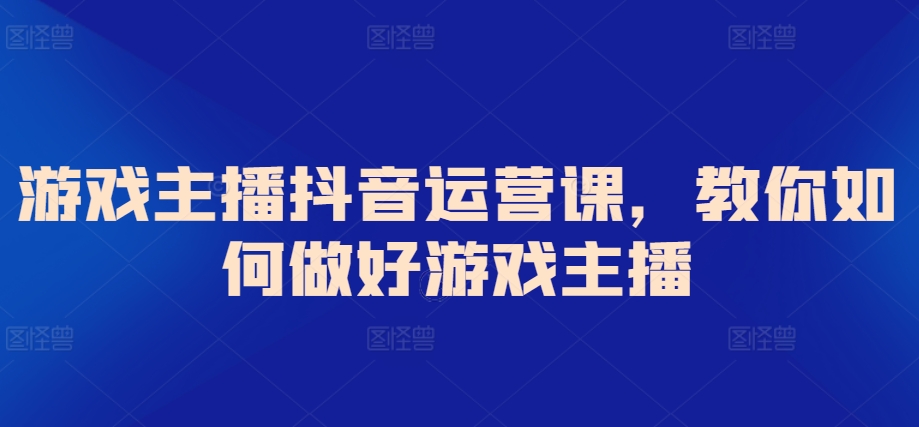 游戏主播抖音运营课，教你如何做好游戏主播-逍遥资源网