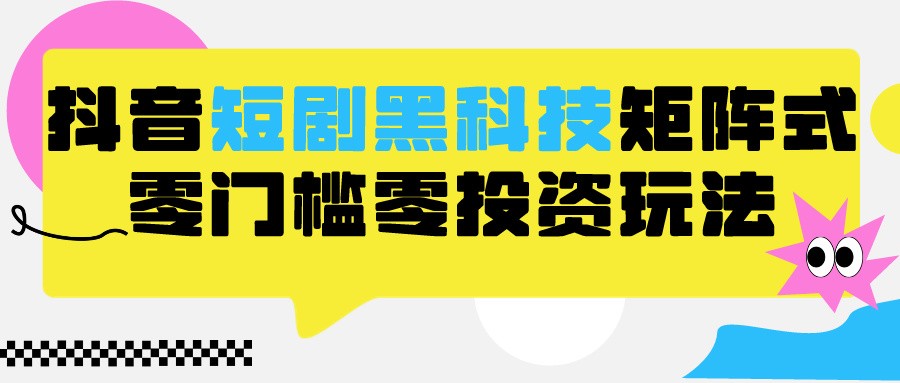 2024抖音短剧全新黑科技矩阵式玩法，保姆级实战教学，项目零门槛可分裂全自动养号-逍遥资源网