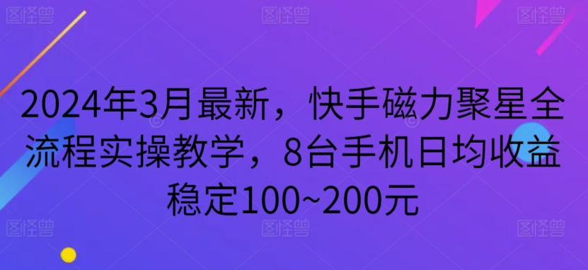 2024年3月最新，快手磁力聚星全流程实操教学，8台手机日均收益稳定100~200元-逍遥资源网