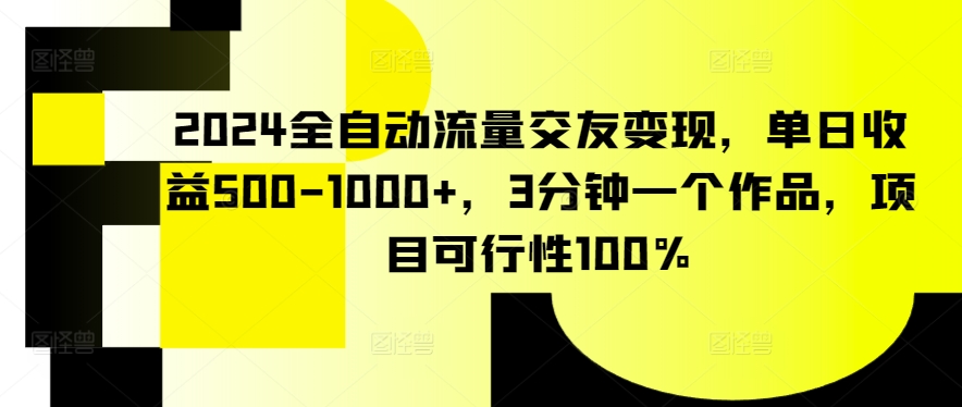 2024全自动流量交友变现，单日收益500-1000+，3分钟一个作品，项目可行性100%-逍遥资源网