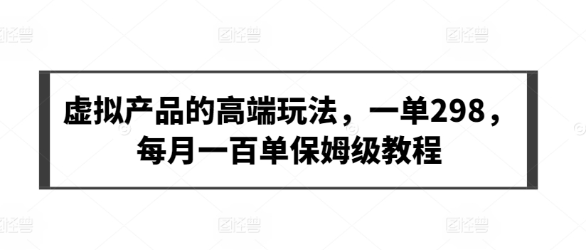 虚拟产品的高端玩法，一单298，每月一百单保姆级教程-逍遥资源网