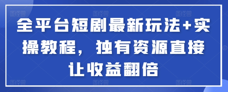 全平台短剧最新玩法+实操教程，独有资源直接让收益翻倍-逍遥资源网