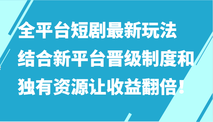 全平台短剧最新玩法，结合新平台晋级制度和独有资源让收益翻倍！-逍遥资源网