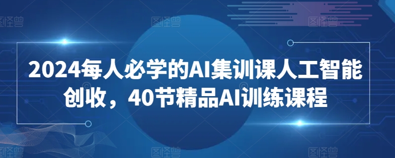 2024每人必学的AI集训课人工智能创收，40节精品AI训练课程-逍遥资源网