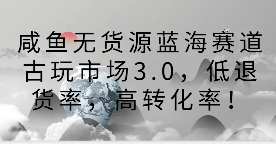 咸鱼无货源蓝海赛道古玩市场3.0，低退货率，高转化率！-逍遥资源网