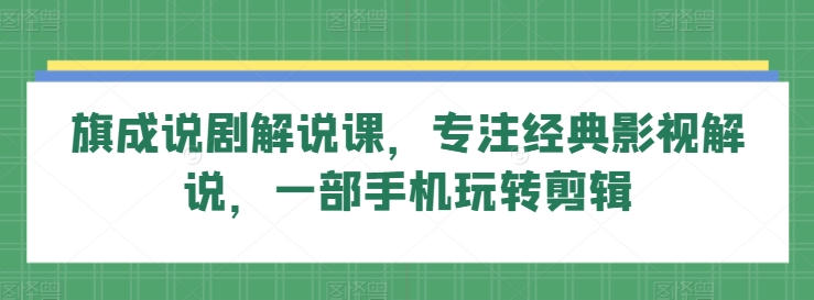 旗成说剧解说课，专注经典影视解说，一部手机玩转剪辑-逍遥资源网