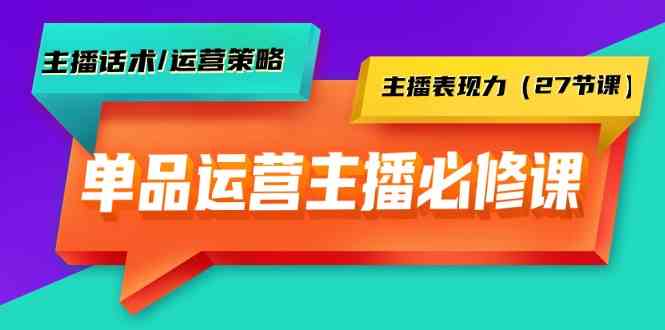 单品运营实操主播必修课：主播话术/运营策略/主播表现力（27节课）-逍遥资源网