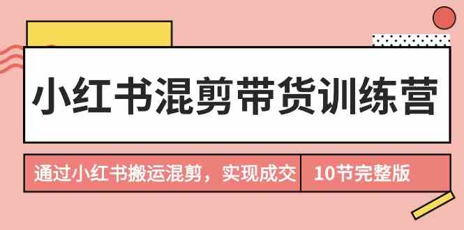 小红书混剪带货训练营，通过小红书搬运混剪实现成交（完结）-逍遥资源网