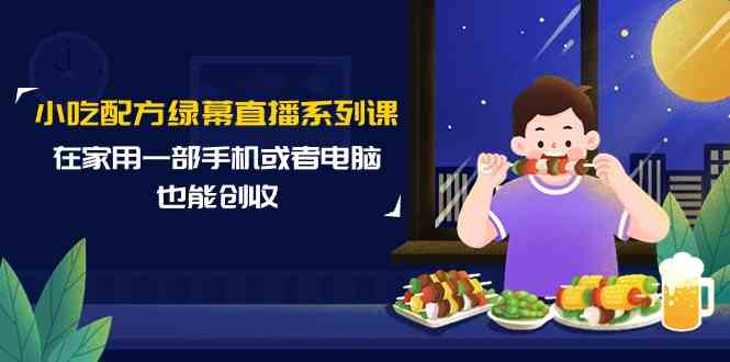 小吃配方绿幕直播系列课，在家用一部手机或者电脑也能创收（14节课）-逍遥资源网