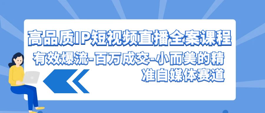 高品质IP短视频直播全案课程，有效爆流百万成交，小而美的精准自媒体赛道-逍遥资源网