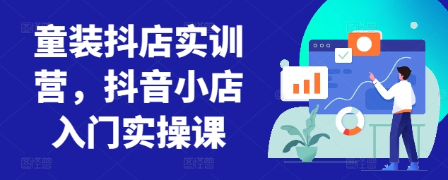 童装抖店实训营，抖音小店入门实操课-逍遥资源网