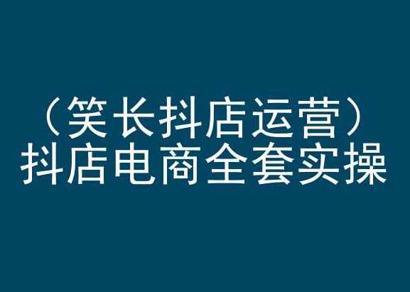 笑长抖店运营，抖店电商全套实操，抖音小店电商培训-逍遥资源网