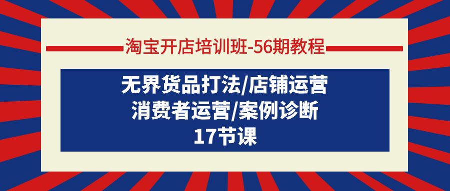 淘宝开店培训班-56期教程：无界货品打法/店铺运营/消费者运营/案例诊断-逍遥资源网